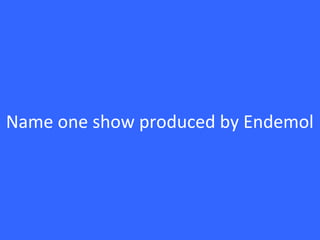 Name one show produced by Endemol
 