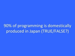 90% of programming is domestically
produced in Japan (TRUE/FALSE?)
 