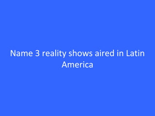 Name 3 reality shows aired in Latin
America
 