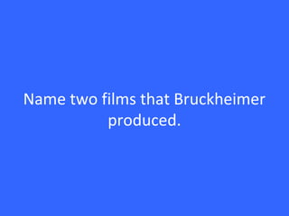 Name two films that Bruckheimer
produced.
 