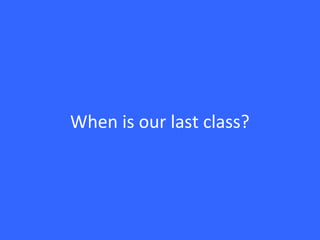When is our last class?
 