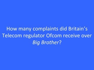 How many complaints did Britain’s
Telecom regulator Ofcom receive over
Big Brother?
 