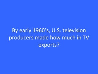 By early 1960’s, U.S. television
producers made how much in TV
exports?
 