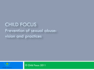 © Child Focus 2011 CHILD FOCUS  Prevention of sexual abuse: vision and practices  