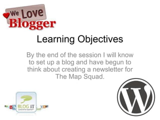Learning Objectives
By the end of the session I will know
to set up a blog and have begun to
think about creating a newsletter for
The Map Squad.

 