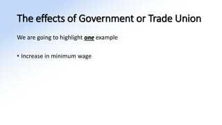 The effects of Government or Trade Union
We are going to highlight one example
• Increase in minimum wage
 