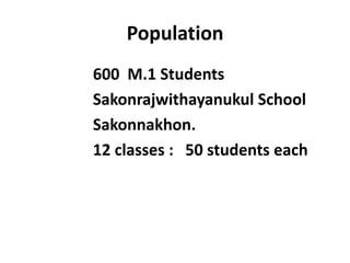 Population
600 M.1 Students
Sakonrajwithayanukul School
Sakonnakhon.
12 classes : 50 students each

 