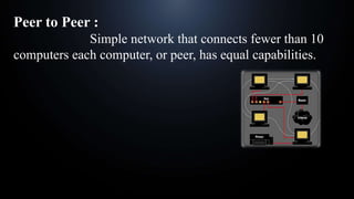 Peer to Peer :
Simple network that connects fewer than 10
computers each computer, or peer, has equal capabilities.
 