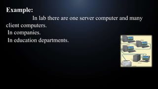 Example:
In lab there are one server computer and many
client computers.
In companies.
In education departments.
 