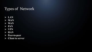Types of Network
 LAN
 MAN
 WAN
 PAN
 VPN
 HAN
 Peer-to-peer
 Client to server
 