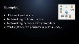 Examples:
 Ethernet and Wi-Fi
 Networking in home, office.
 Networking between two computers.
 Wi-Fi (When we consider wireless LAN)
 