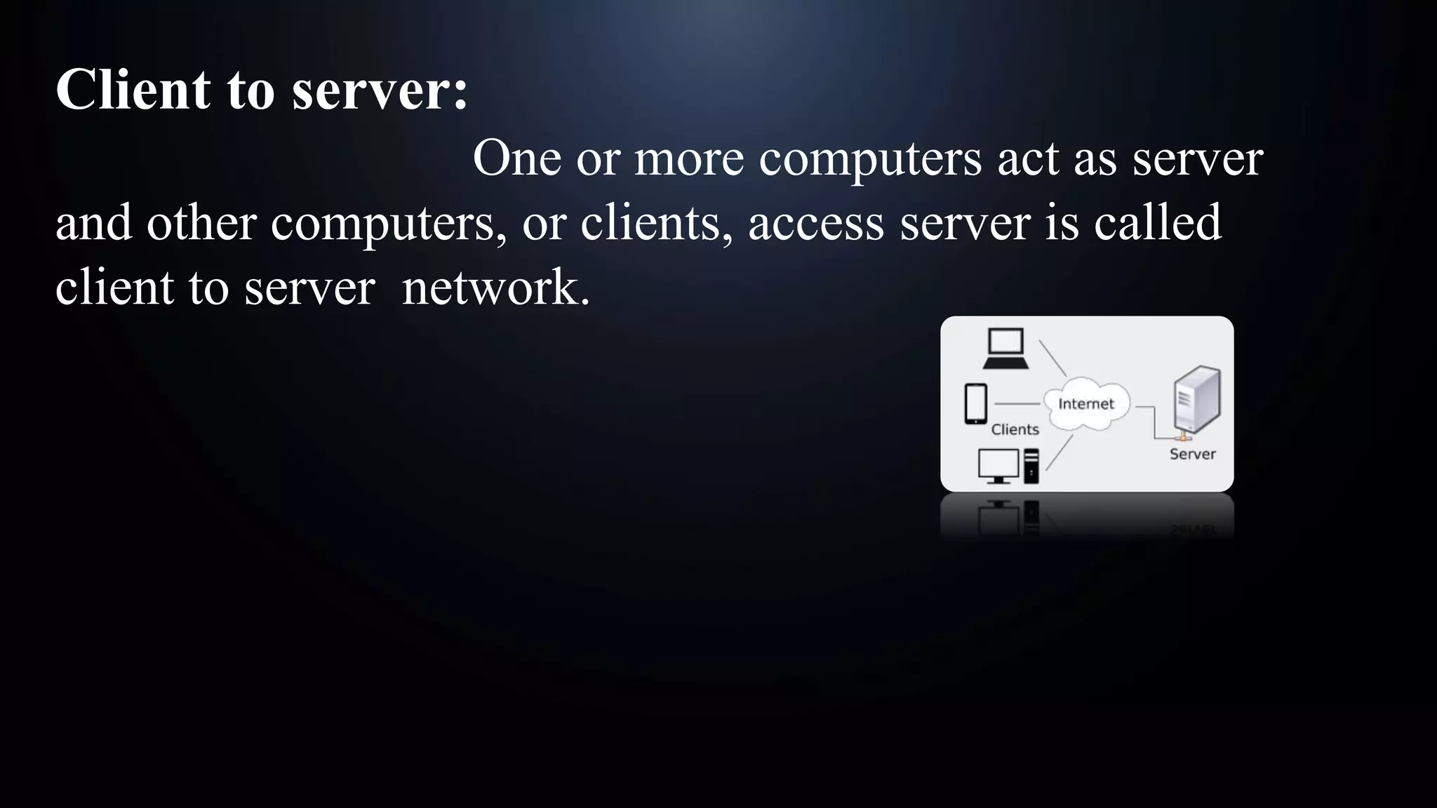 Client to server:
One or more computers act as server
and other computers, or clients, access server is called
client to server network.
 