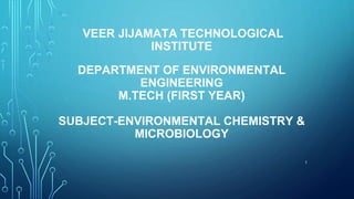 VEER JIJAMATA TECHNOLOGICAL
INSTITUTE
DEPARTMENT OF ENVIRONMENTAL
ENGINEERING
M.TECH (FIRST YEAR)
SUBJECT-ENVIRONMENTAL CHEMISTRY &
MICROBIOLOGY
1
 