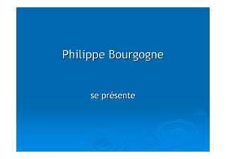 Philippe Bourgogne


     se présente
 
