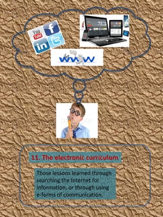 11. The electronic curriculum
Those lessons learned through
searching the Internet for
information, or through using
e-forms of communication.

 