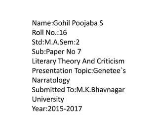 Name:Gohil Poojaba S
Roll No.:16
Std:M.A.Sem:2
Sub:Paper No 7
Literary Theory And Criticism
Presentation Topic:Genetee`s
Narratology
Submitted To:M.K.Bhavnagar
University
Year:2015-2017
 