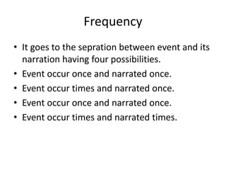 Frequency
• It goes to the sepration between event and its
narration having four possibilities.
• Event occur once and narrated once.
• Event occur times and narrated once.
• Event occur once and narrated once.
• Event occur times and narrated times.
 