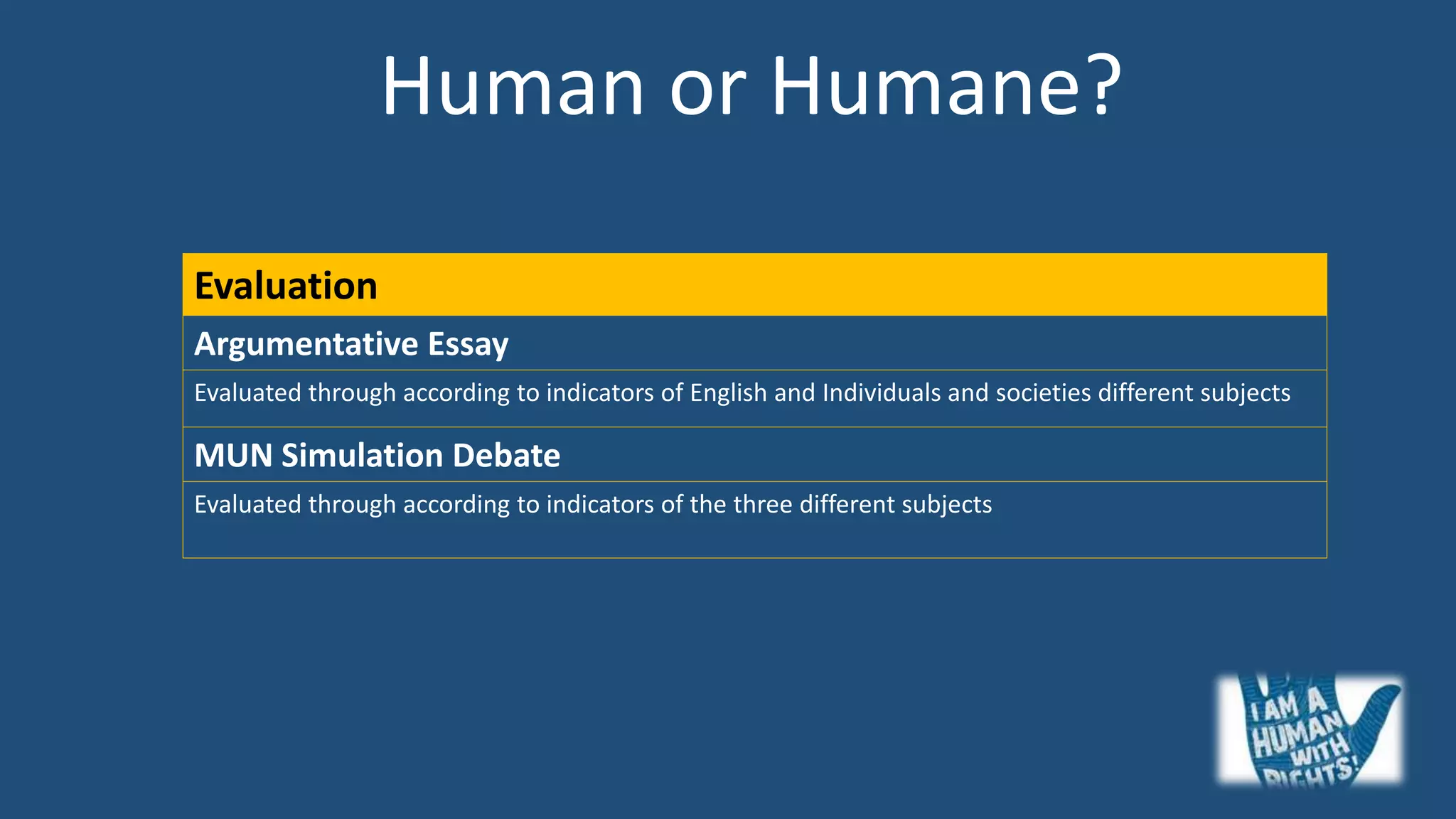 Human or Humane?
Evaluation
Argumentative Essay
Evaluated through according to indicators of English and Individuals and societies different subjects
MUN Simulation Debate
Evaluated through according to indicators of the three different subjects
 