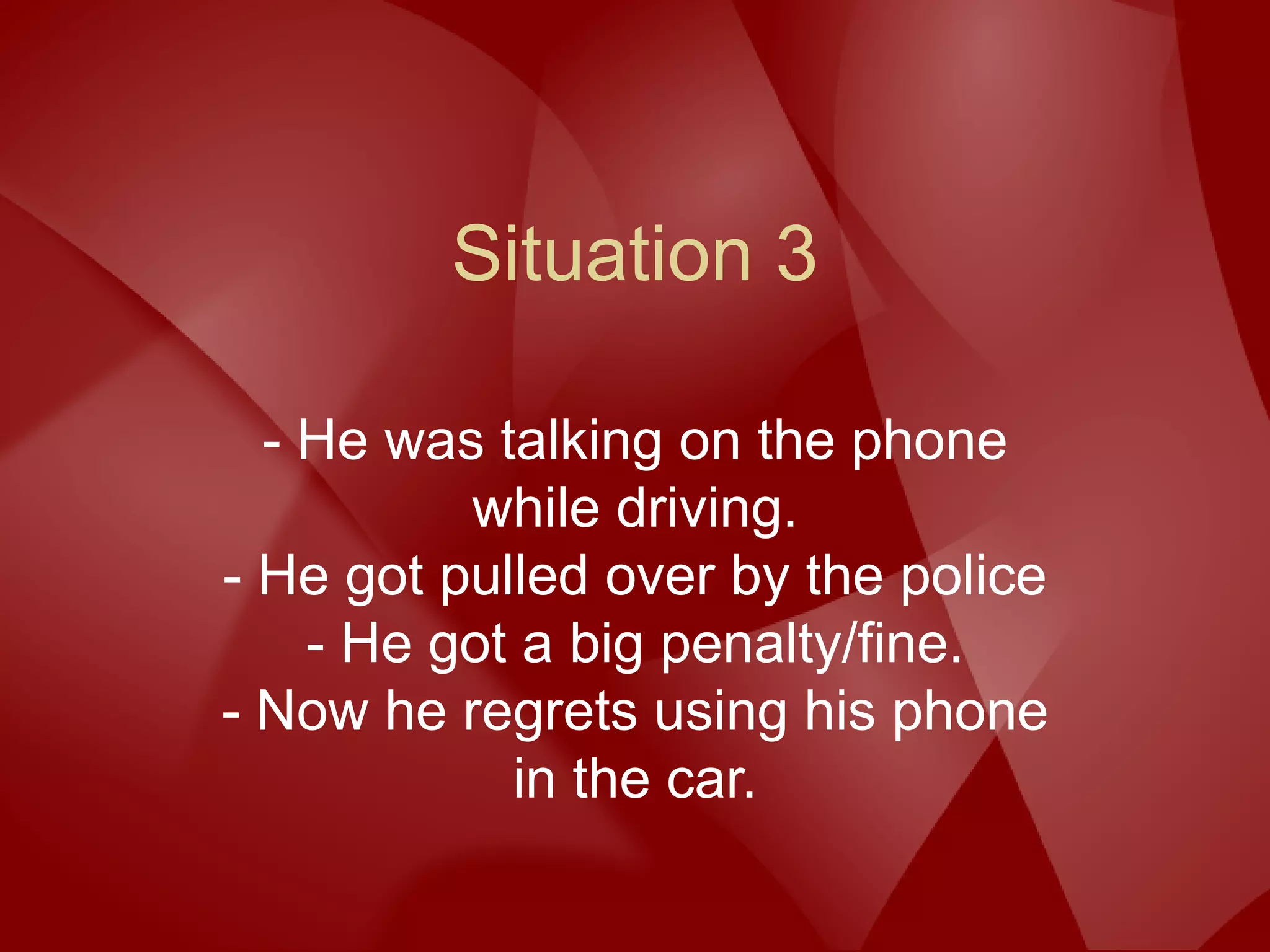 Situation 3
- He was talking on the phone
while driving.
- He got pulled over by the police
- He got a big penalty/fine.
- Now he regrets using his phone
in the car.
 