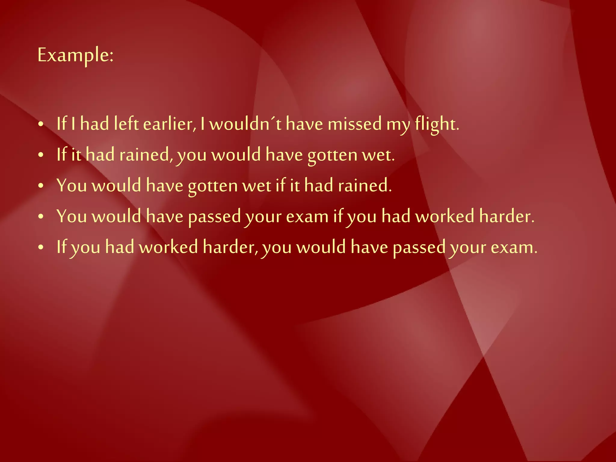 Example:
• If Ihad leftearlier,I wouldn´thave missedmy flight.
• If ithad rained,you wouldhave gottenwet.
• You would have gottenwetif ithad rained.
• You would have passedyour examifyou had workedharder.
• If you hadworkedharder,you would havepassedyour exam.
 