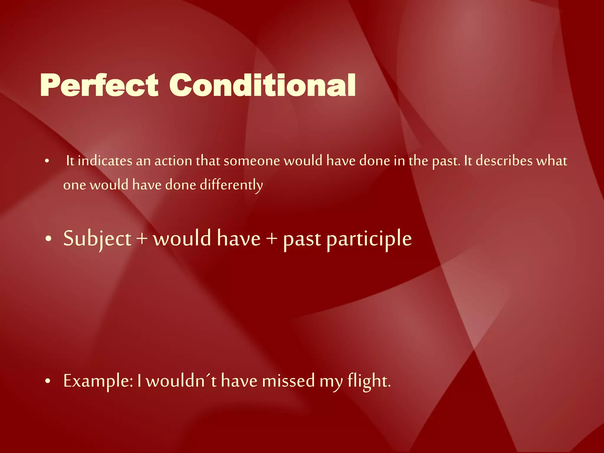Perfect Conditional
• It indicates an action that someone would have donein the past. It describes what
one would have done differently
• Subject+ wouldhave + pastparticiple
• Example:I wouldn´t havemissedmy flight.
 