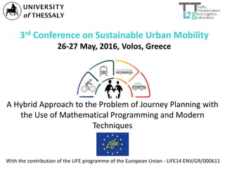 3rd Conference on Sustainable Urban Mobility
26-27 May, 2016, Volos, Greece
A Hybrid Approach to the Problem of Journey Planning with
the Use of Mathematical Programming and Modern
Techniques
With the contribution of the LIFE programme of the European Union - LIFE14 ENV/GR/000611
 