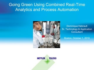 Going Green Using Combined Real-Time
   Analytics and Process Automation


                              Dominique Hebrault
                         Sr. Technology & Application
                                 Consultant

                           Boston, October 1, 2010
 