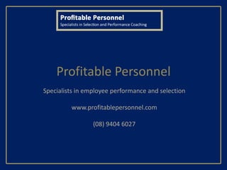 Profitable Personnel
Specialists in employee performance and selection

         www.profitablepersonnel.com

                 (08) 9404 6027
 