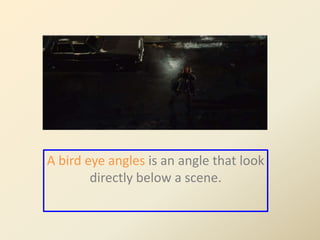 A bird eye angles is an angle that look 
directly below a scene. 
 