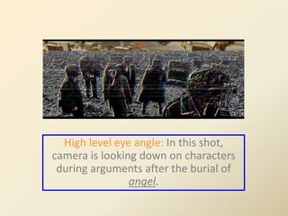 High level eye angle: In this shot, 
camera is looking down on characters 
during arguments after the burial of 
angel. 
 
