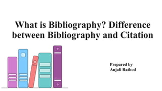 What is Bibliography? Difference
between Bibliography and Citation
Prepared by
Anjali Rathod
 