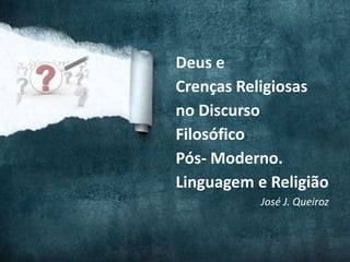 Deus e
Crenças Religiosas
no Discurso
Filosófico
Pós- Moderno.
Linguagem e Religião
           José J. Queiroz
 