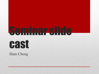 Seminar slide
cast
Shan Cheng
 