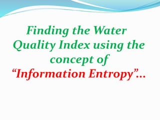 Finding the Water
Quality Index using the
concept of
“Information Entropy”...
 
