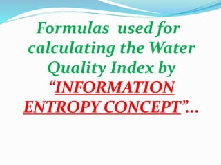 Formulas used for
calculating the Water
Quality Index by
“INFORMATION
ENTROPY CONCEPT”...
 