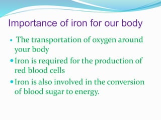 Importance of iron for our body
 The transportation of oxygen around
your body
Iron is required for the production of
red blood cells
Iron is also involved in the conversion
of blood sugar to energy.
 