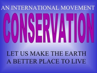 CONSERVATION LET US MAKE THE EARTH A BETTER PLACE TO LIVE AN INTERNATIONAL MOVEMENT 