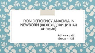 IRON DEFICIENCY ANAEMIA IN
NEWBORN (ЖЕЛЕЗОДЕФИЦИТНАЯ
АНЕМИЯ)
Atharva patil
Group -1428
 