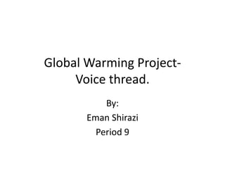 Global Warming Project-Voice thread. By: Eman Shirazi Period 9 