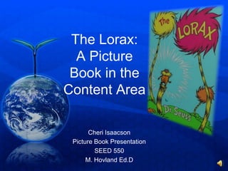 The Lorax: A Picture Book in the Content Area Cheri Isaacson Picture Book Presentation SEED 550 M. HovlandEd.D 