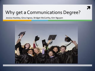 Why get a Communications Degree? Jessica Hackley, Gina Ingrao, Bridget McCarthy, Kim Nguyen  