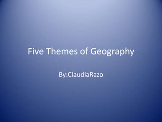 Five Themes of Geography By:ClaudiaRazo 