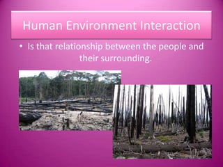 Human Environment InteractionIs that relationship between the people and their surrounding.