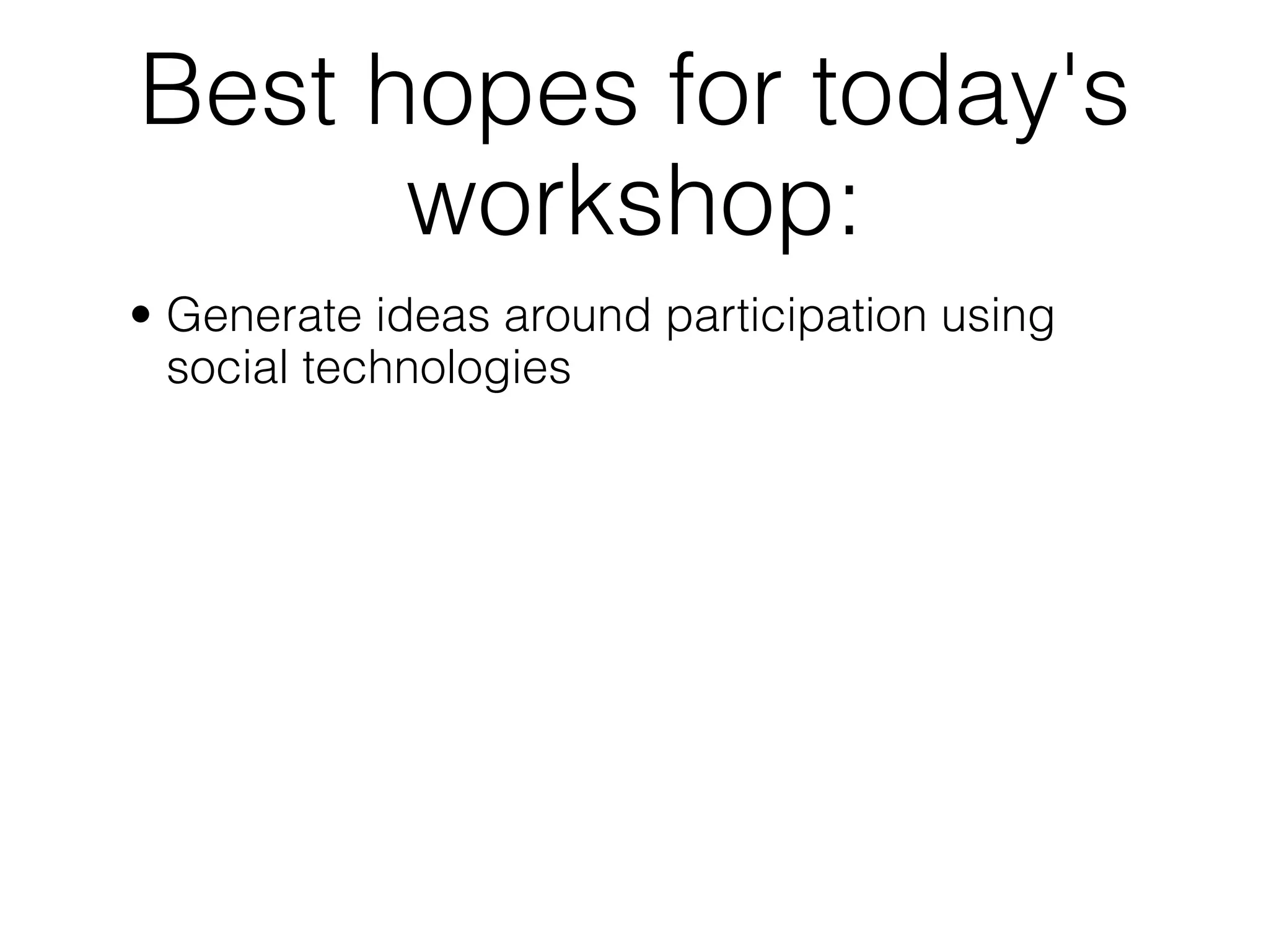 Best hopes for today's
      workshop:
• Generate ideas around participation using
  social technologies
 