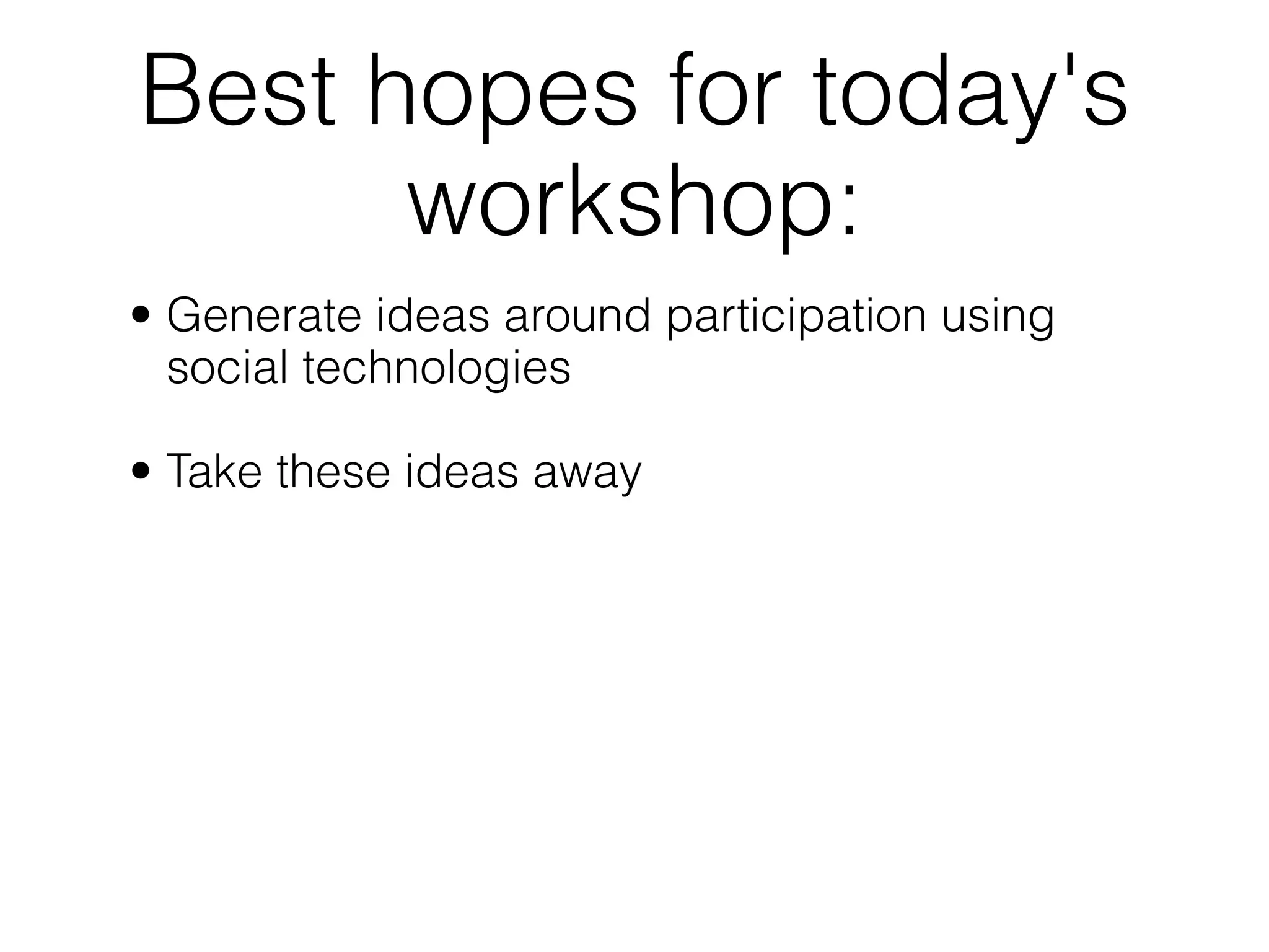 Best hopes for today's
      workshop:
• Generate ideas around participation using
  social technologies

• Take these ideas away
 