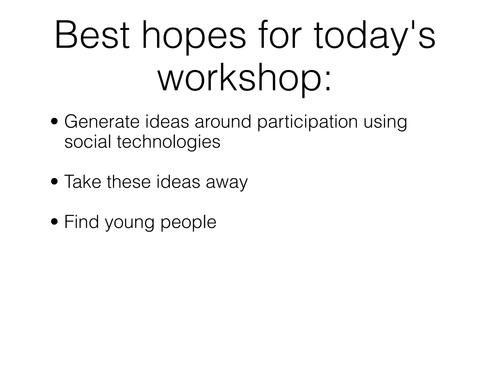 Best hopes for today's
      workshop:
• Generate ideas around participation using
  social technologies

• Take these ideas away

• Find young people
 