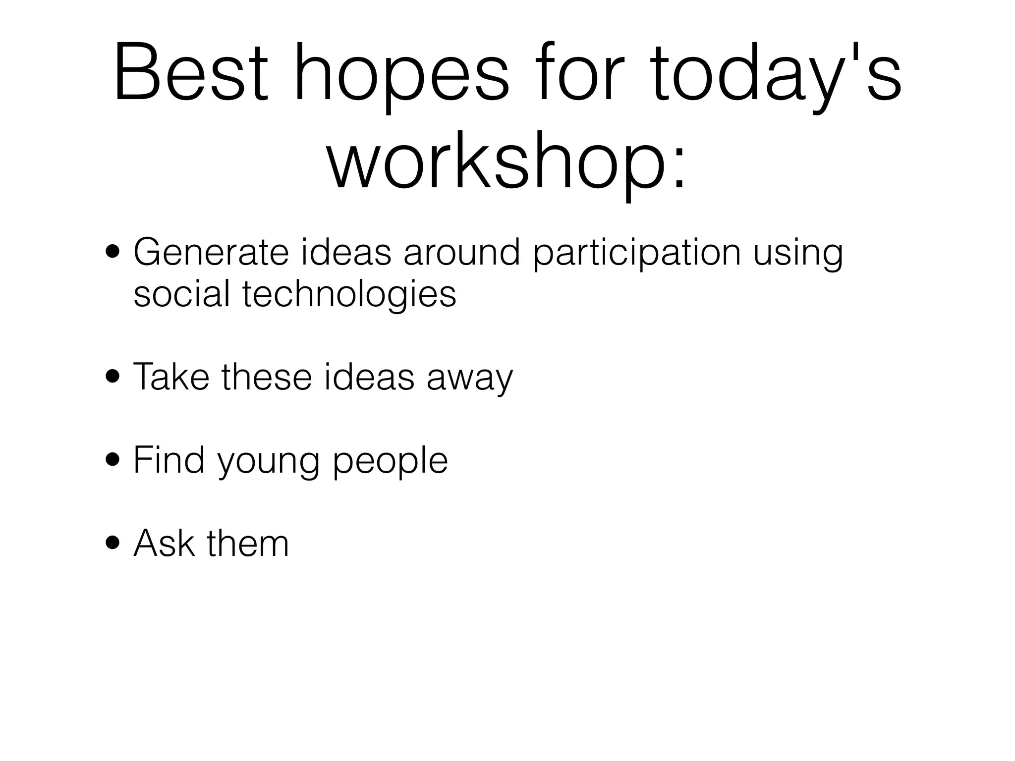 Best hopes for today's
      workshop:
• Generate ideas around participation using
  social technologies

• Take these ideas away

• Find young people

• Ask them
 