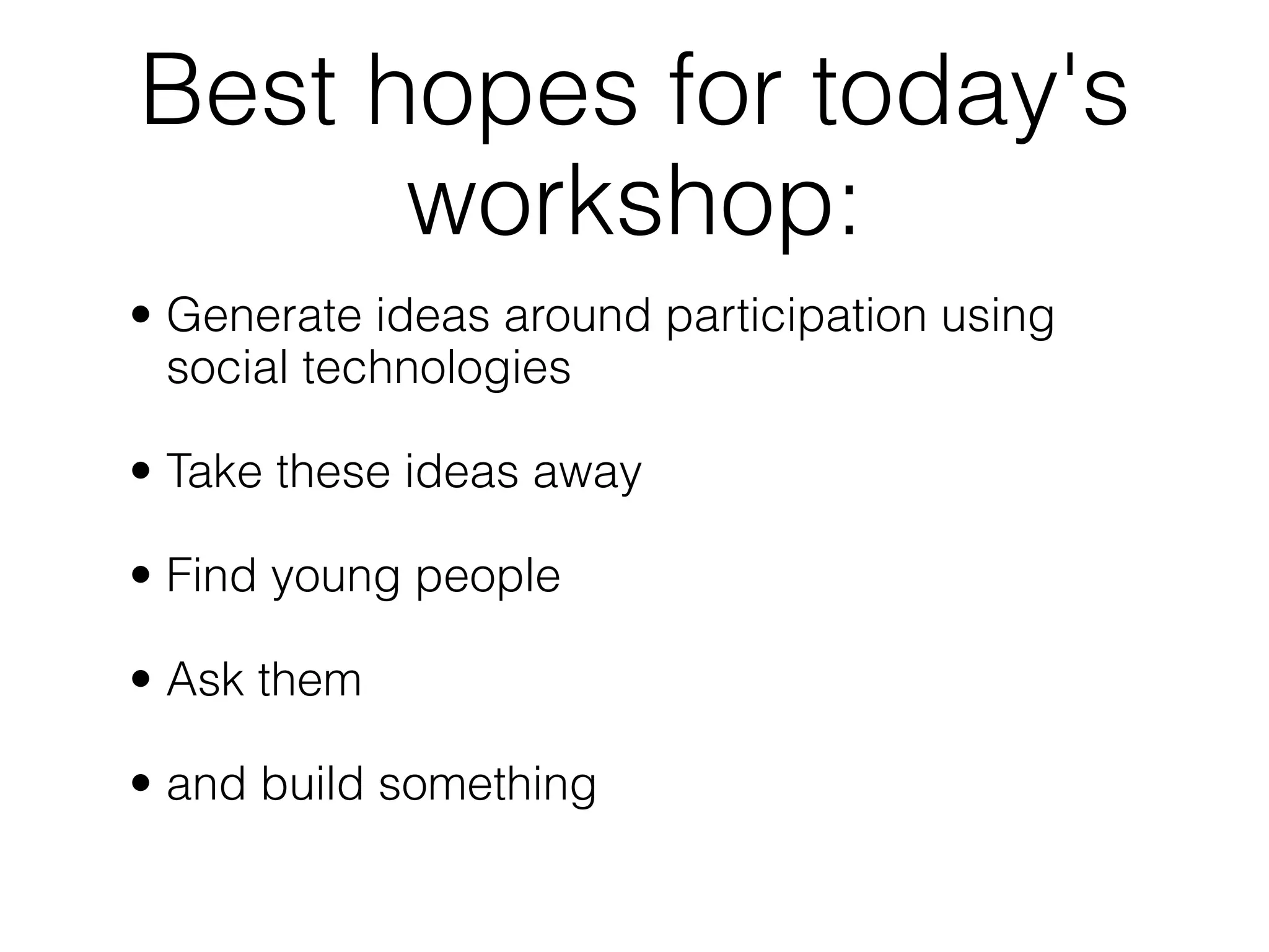 Best hopes for today's
      workshop:
• Generate ideas around participation using
  social technologies

• Take these ideas away

• Find young people

• Ask them

• and build something
 