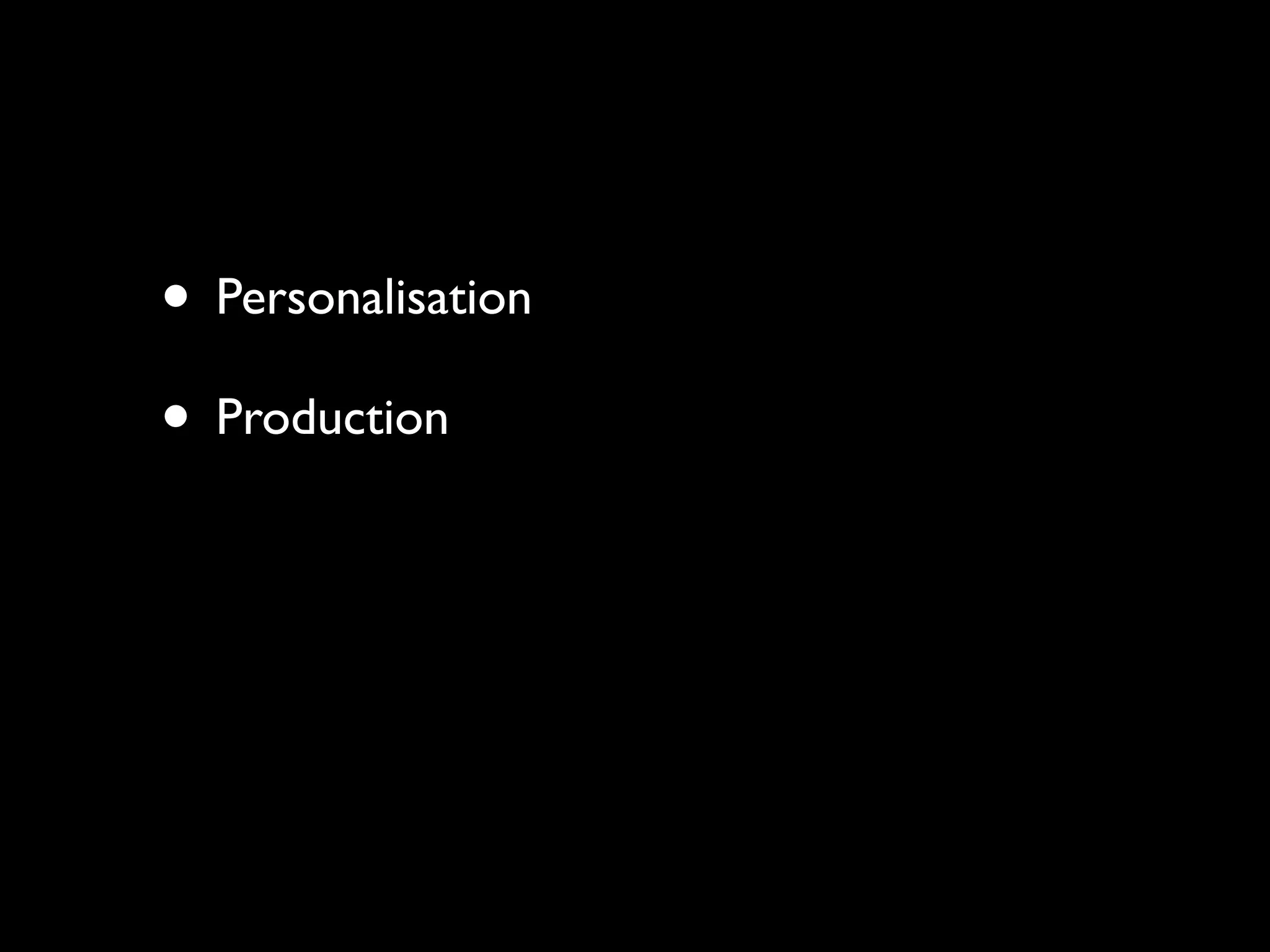 • Personalisation
• Production
 
