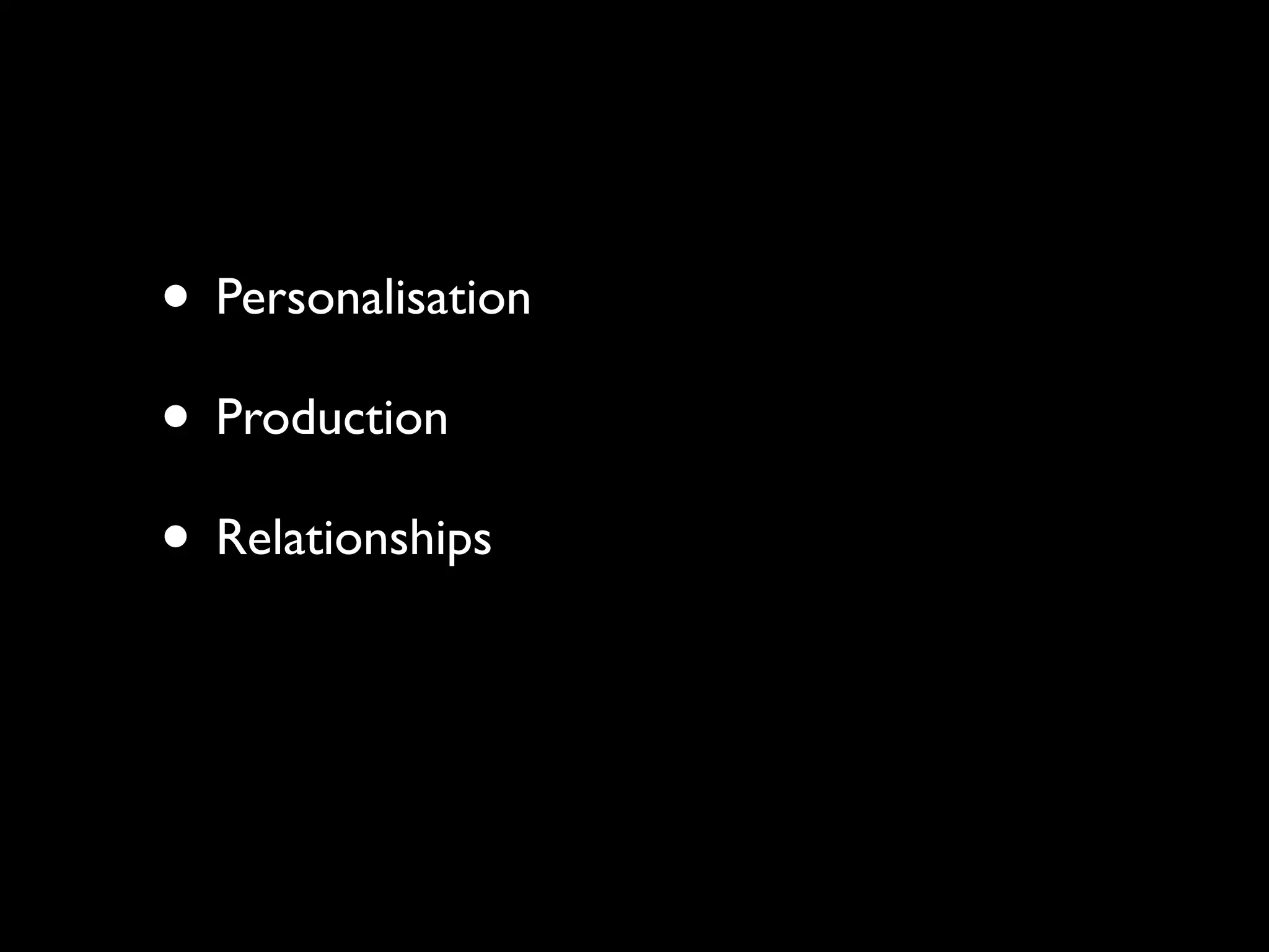 • Personalisation
• Production
• Relationships
 